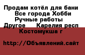 Продам котёл для бани  - Все города Хобби. Ручные работы » Другое   . Карелия респ.,Костомукша г.